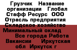 Грузчик › Название организации ­ Глобал Стафф Ресурс, ООО › Отрасль предприятия ­ Складское хозяйство › Минимальный оклад ­ 26 000 - Все города Работа » Вакансии   . Иркутская обл.,Иркутск г.